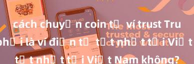 cách chuyển coin từ ví trust Trust Wallet có phải là ví điện tử tốt nhất tại Việt Nam không?